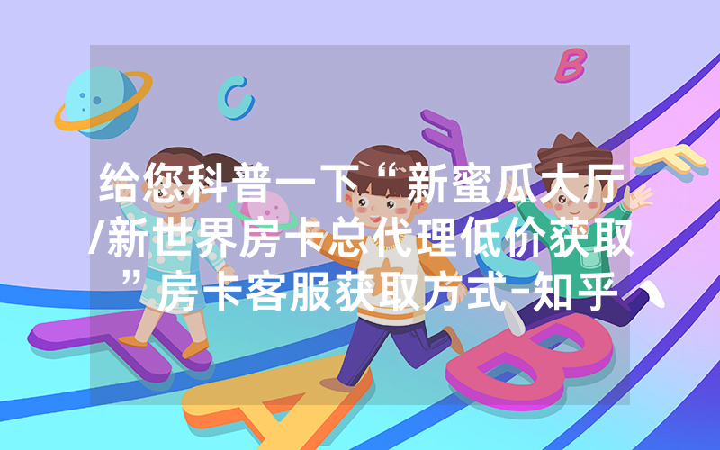 给您科普一下“新蜜瓜大厅/新世界房卡总代理低价获取”房卡客服获取方式-知乎