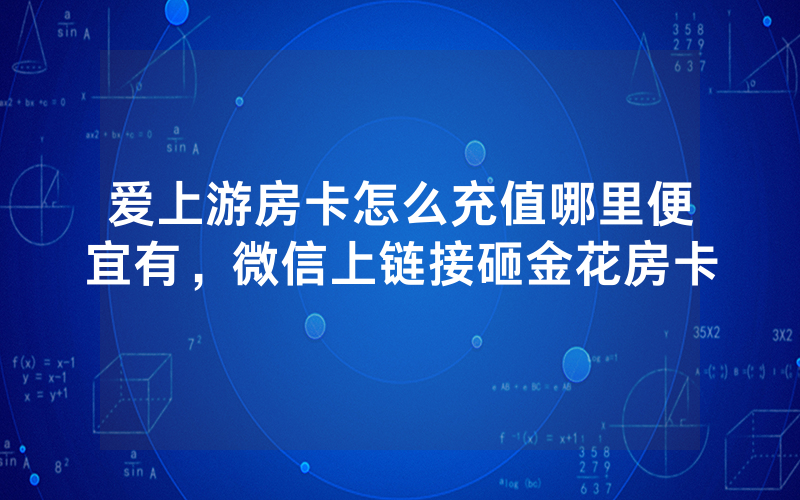 爱上游房卡怎么充值哪里便宜有，微信上链接砸金花房卡