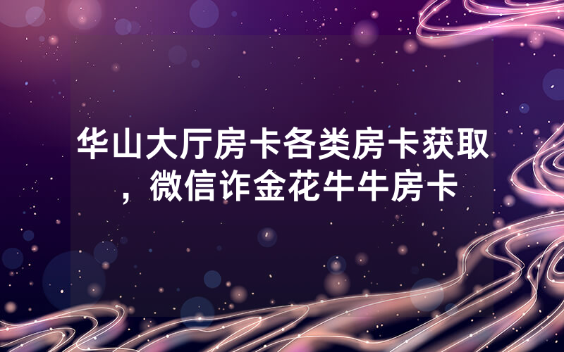 华山大厅房卡各类房卡获取，微信诈金花牛牛房卡