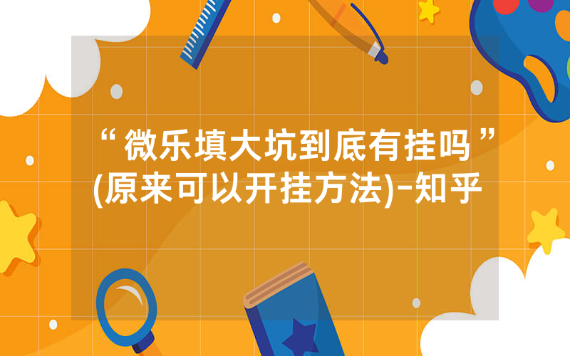 “微乐填大坑到底有挂吗”(原来可以开挂方法)-知乎