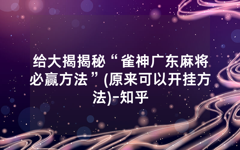 给大揭揭秘“雀神广东麻将必赢方法”(原来可以开挂方法)-知乎