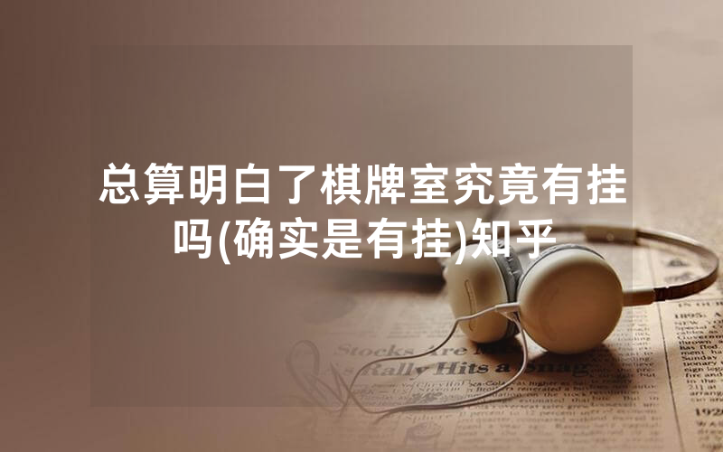 总算明白了棋牌室究竟有挂吗(确实是有挂)知乎