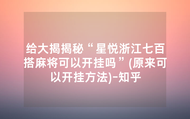 给大揭揭秘“星悦浙江七百搭麻将可以开挂吗”(原来可以开挂方法)-知乎
