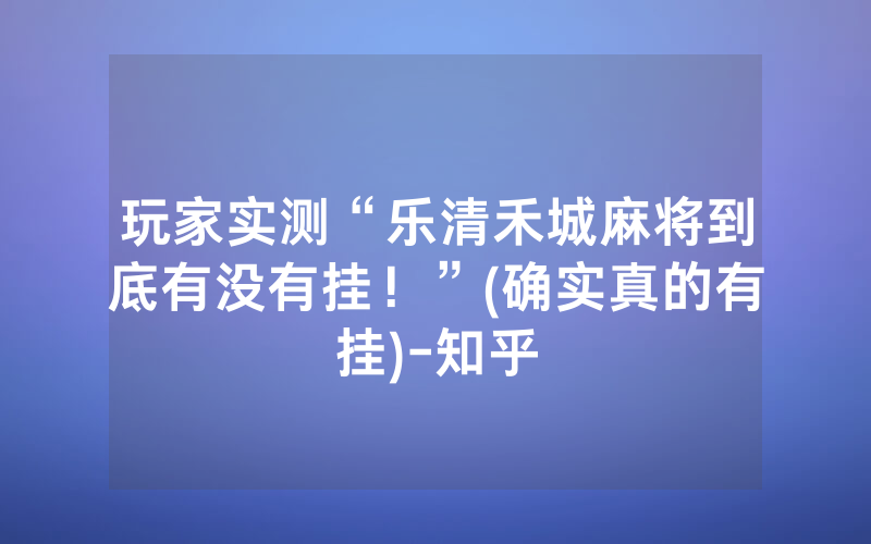 玩家实测“乐清禾城麻将到底有没有挂！”(确实真的有挂)-知乎