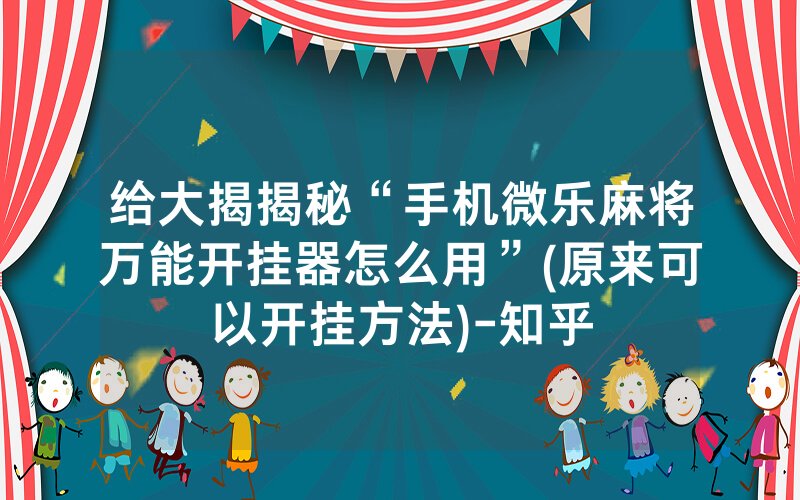 给大揭揭秘“手机微乐麻将万能开挂器怎么用”(原来可以开挂方法)-知乎