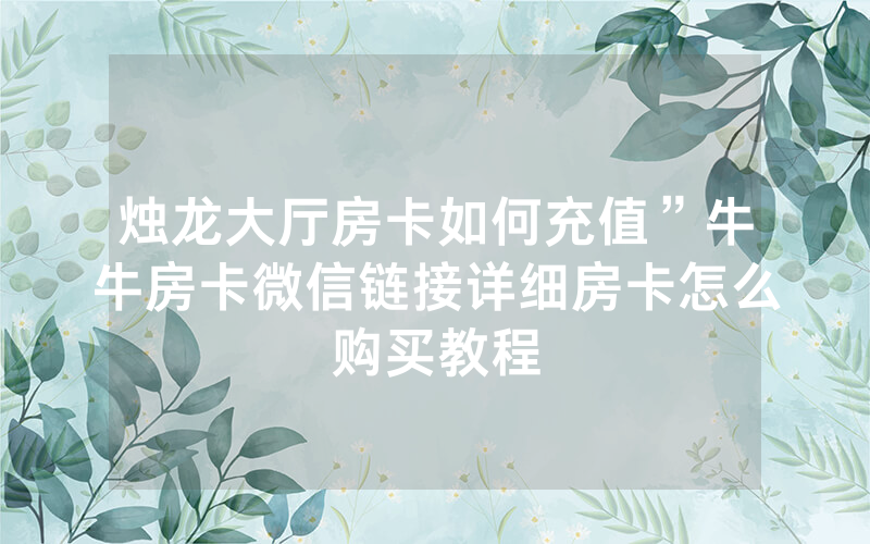 烛龙大厅房卡如何充值”牛牛房卡微信链接详细房卡怎么购买教程