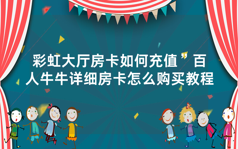 彩虹大厅房卡如何充值”百人牛牛详细房卡怎么购买教程