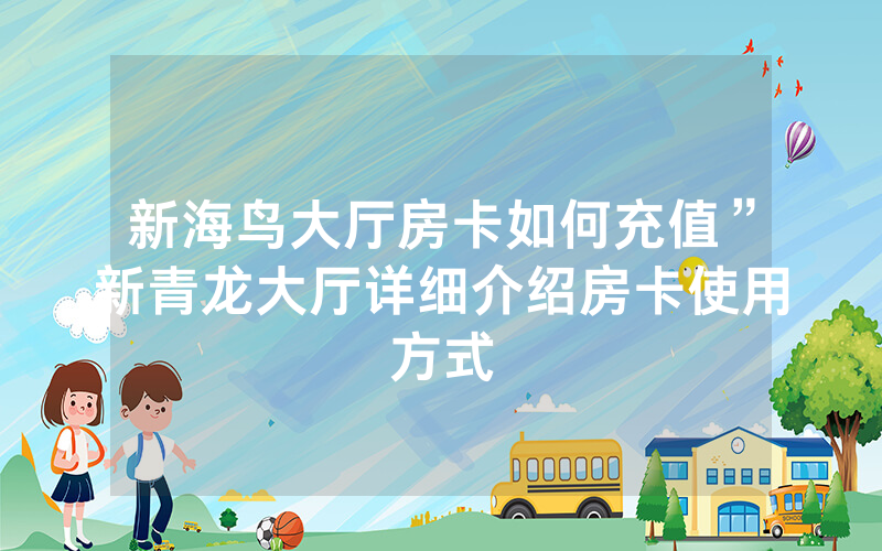 新海鸟大厅房卡如何充值”新青龙大厅详细介绍房卡使用方式