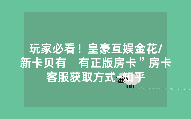 玩家必看！皇豪互娱金花/新卡贝有沒有正版房卡”房卡客服获取方式-知乎
