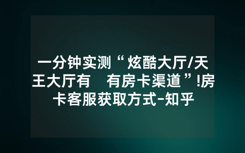 一分钟实测“炫酷大厅/天王大厅有沒有房卡渠道”!房卡客服获取方式-知乎