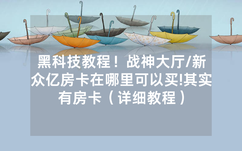 黑科技教程！战神大厅/新众亿房卡在哪里可以买!其实有房卡（详细教程）