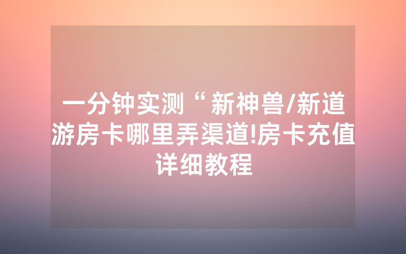一分钟实测“新神兽/新道游房卡哪里弄渠道!房卡充值详细教程