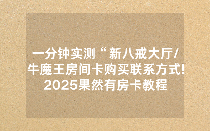 一分钟实测“新八戒大厅/牛魔王房间卡购买联系方式!2025果然有房卡教程