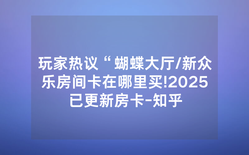 玩家热议“蝴蝶大厅/新众乐房间卡在哪里买!2025已更新房卡-知乎