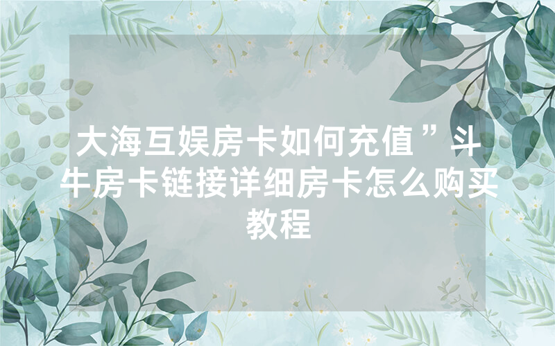 大海互娱房卡如何充值”斗牛房卡链接详细房卡怎么购买教程