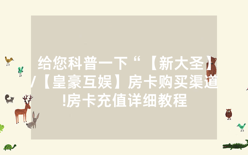 给您科普一下“【新大圣】/【皇豪互娱】房卡购买渠道!房卡充值详细教程