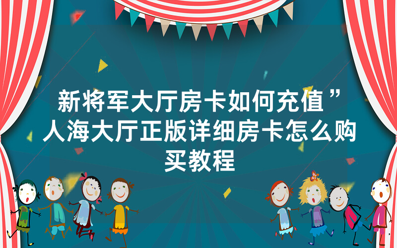 新将军大厅房卡如何充值”人海大厅正版详细房卡怎么购买教程