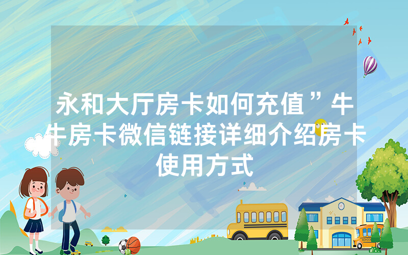 永和大厅房卡如何充值”牛牛房卡微信链接详细介绍房卡使用方式