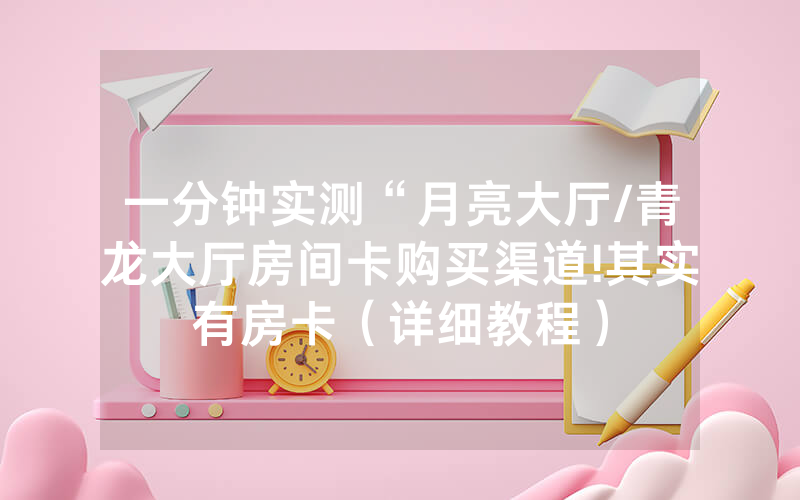 一分钟实测“月亮大厅/青龙大厅房间卡购买渠道!其实有房卡（详细教程）