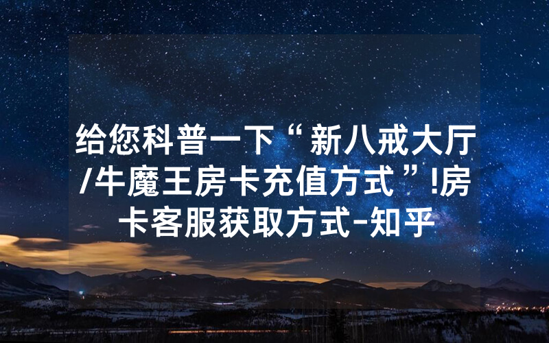 给您科普一下“新八戒大厅/牛魔王房卡充值方式”!房卡客服获取方式-知乎