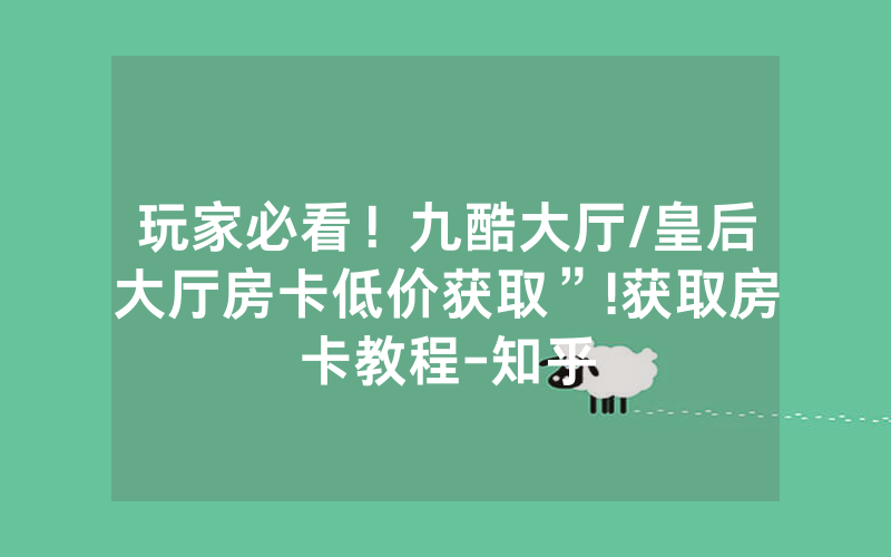 玩家必看！九酷大厅/皇后大厅房卡低价获取”!获取房卡教程-知乎