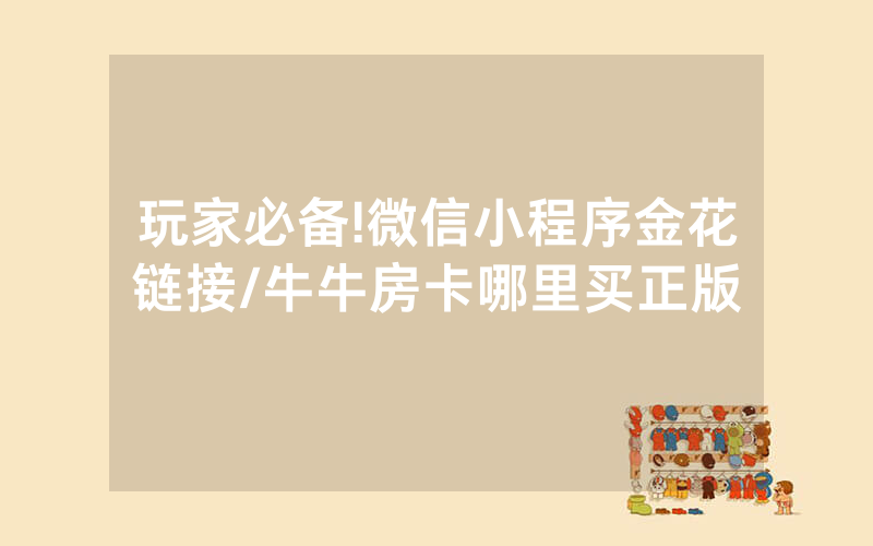 玩家必备!微信小程序金花链接/牛牛房卡哪里买正版