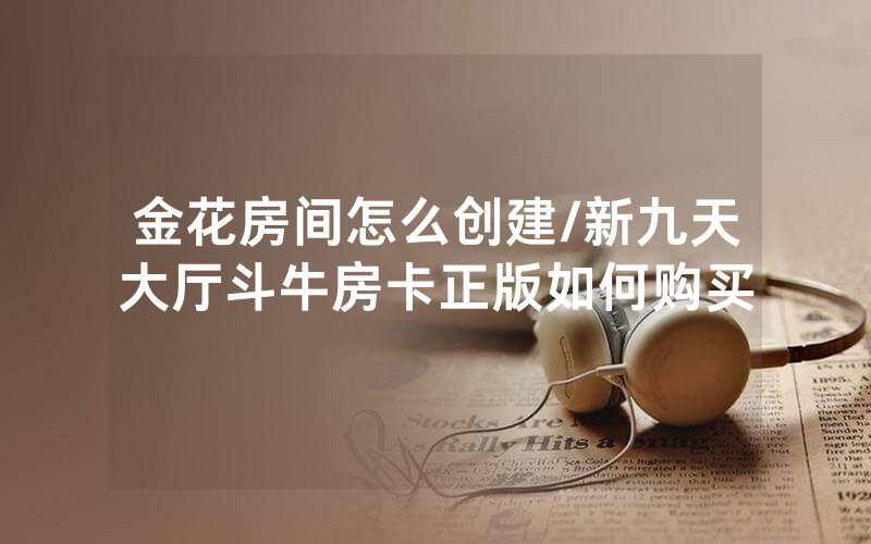 金花房间怎么创建/新九天大厅斗牛房卡正版如何购买