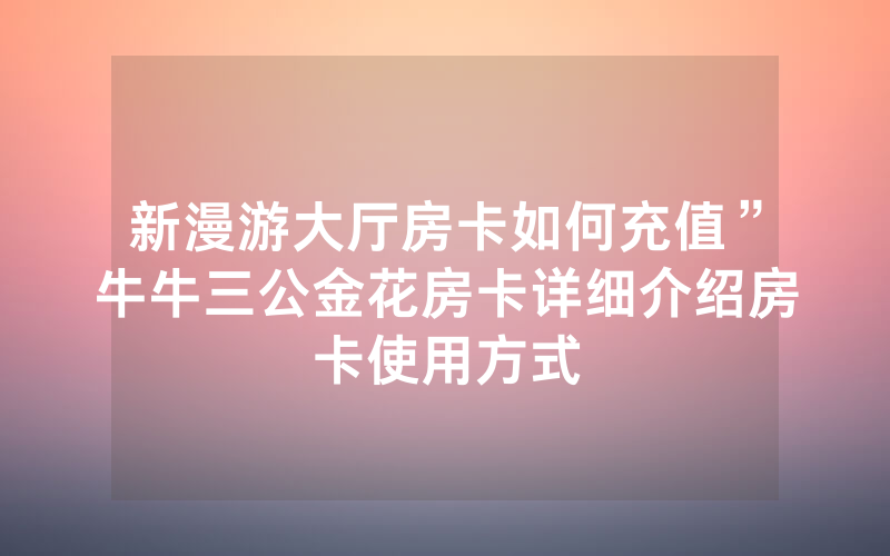 新漫游大厅房卡如何充值”牛牛三公金花房卡详细介绍房卡使用方式