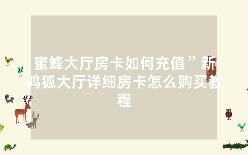 蜜蜂大厅房卡如何充值”新鸿狐大厅详细房卡怎么购买教程