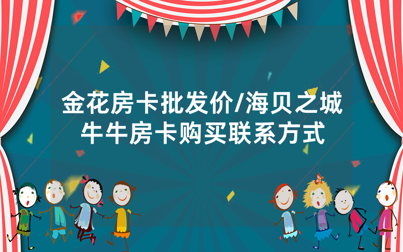 金花房卡批发价/海贝之城牛牛房卡购买联系方式