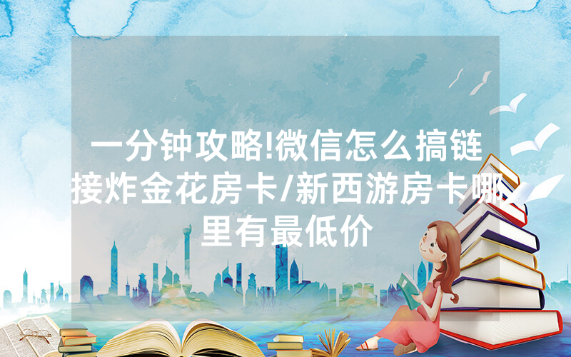 一分钟攻略!微信怎么搞链接炸金花房卡/新西游房卡哪里有最低价