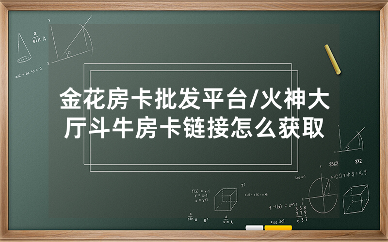 金花房卡批发平台/火神大厅斗牛房卡链接怎么获取