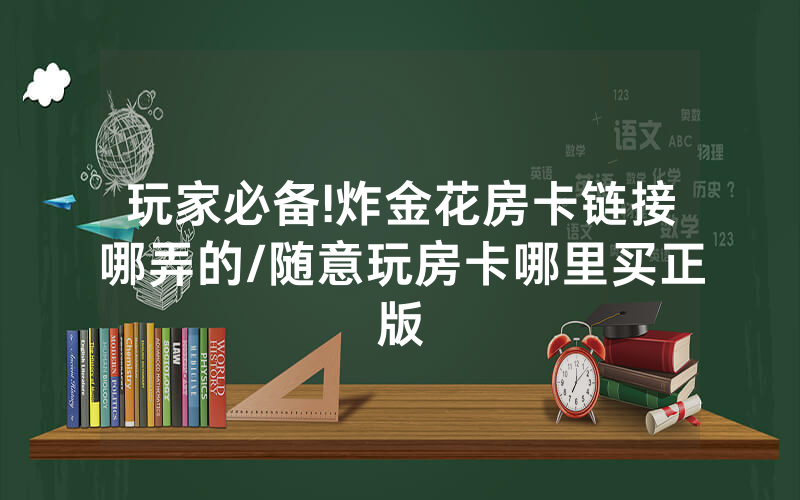 玩家必备!炸金花房卡链接哪弄的/随意玩房卡哪里买正版