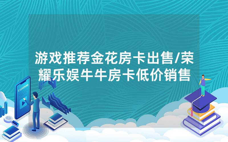 游戏推荐金花房卡出售/荣耀乐娱牛牛房卡低价销售