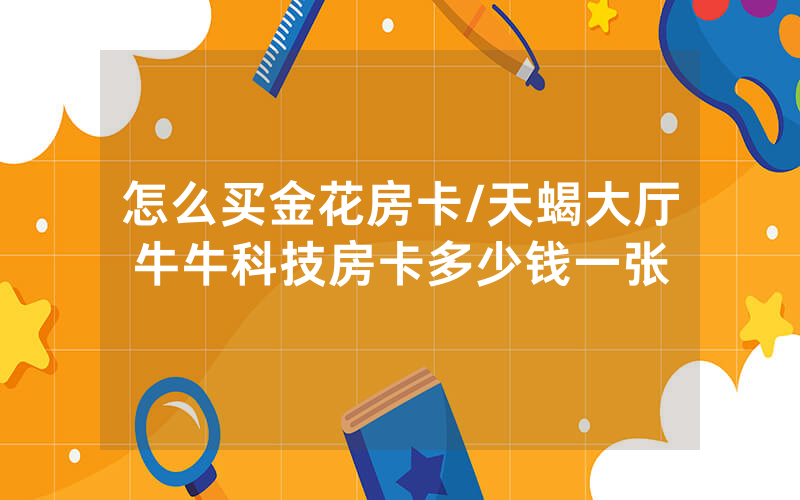 怎么买金花房卡/天蝎大厅牛牛科技房卡多少钱一张