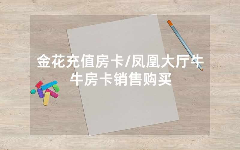 金花充值房卡/凤凰大厅牛牛房卡销售购买
