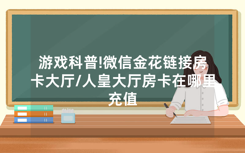 游戏科普!微信金花链接房卡大厅/人皇大厅房卡在哪里充值