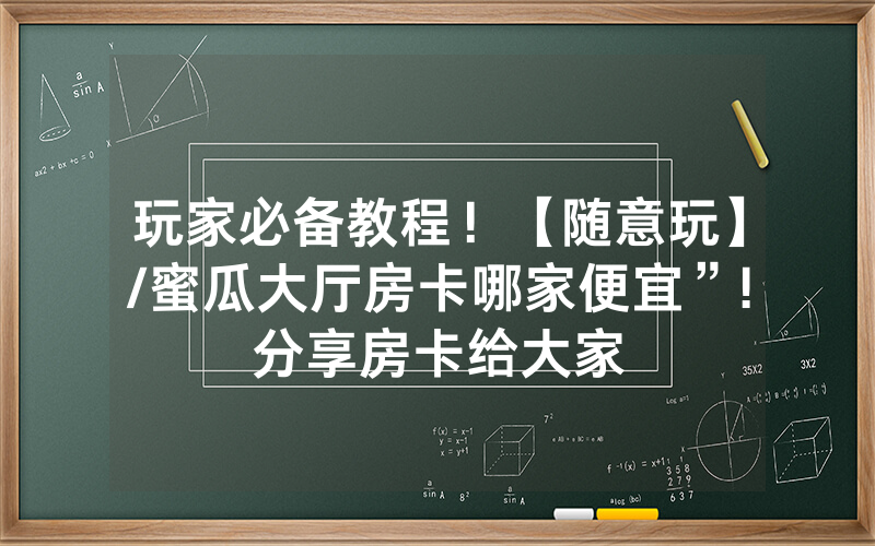 玩家必备教程！【随意玩】/蜜瓜大厅房卡哪家便宜”!分享房卡给大家