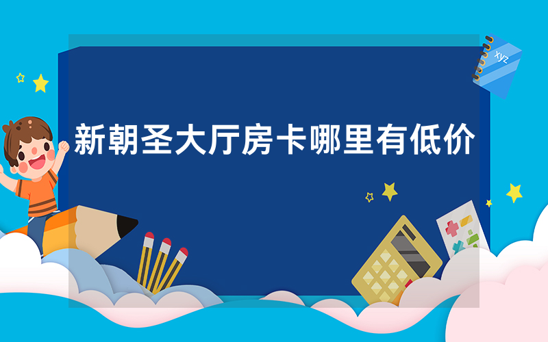 新朝圣大厅房卡哪里有低价
