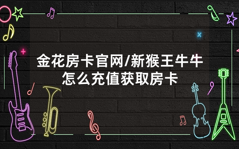 金花房卡官网/新猴王牛牛怎么充值获取房卡