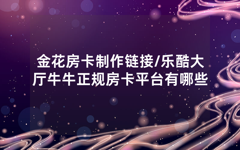 金花房卡制作链接/乐酷大厅牛牛正规房卡平台有哪些