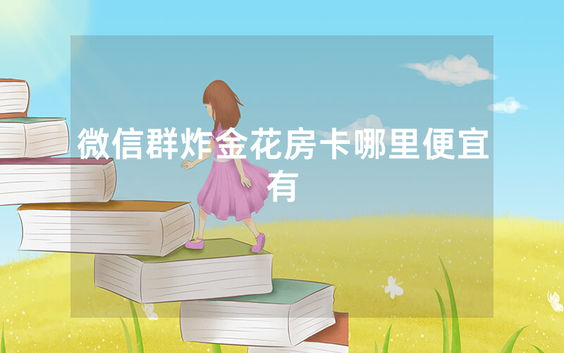 微信群炸金花房卡哪里便宜有