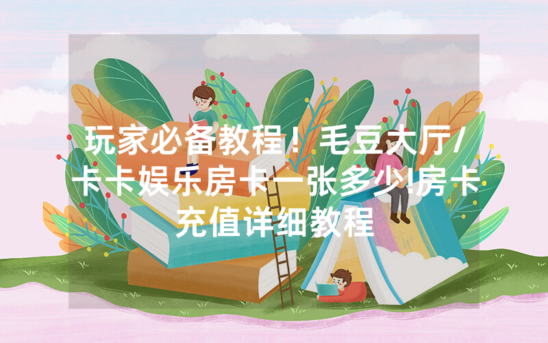 玩家必备教程！毛豆大厅/卡卡娱乐房卡一张多少!房卡充值详细教程