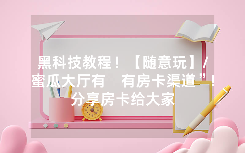 黑科技教程!【随意玩】/蜜瓜大厅有沒有房卡渠道”!分享房卡给大家