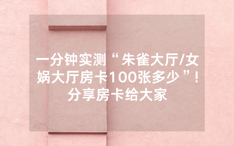 一分钟实测“朱雀大厅/女娲大厅房卡100张多少”!分享房卡给大家