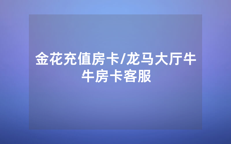 金花充值房卡/龙马大厅牛牛房卡客服