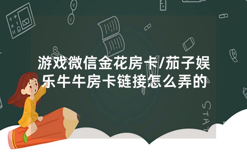 游戏微信金花房卡/茄子娱乐牛牛房卡链接怎么弄的