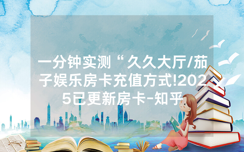 一分钟实测“久久大厅/茄子娱乐房卡充值方式!2025已更新房卡-知乎