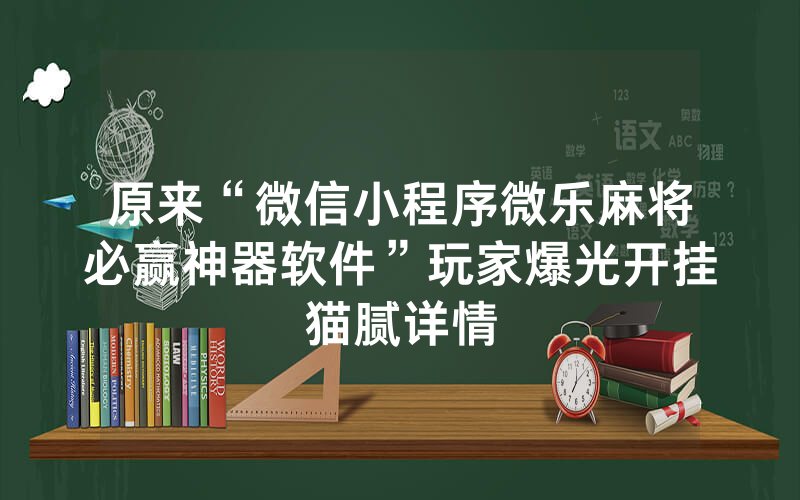 原来“微信小程序微乐麻将必赢神器软件”玩家爆光开挂猫腻详情
