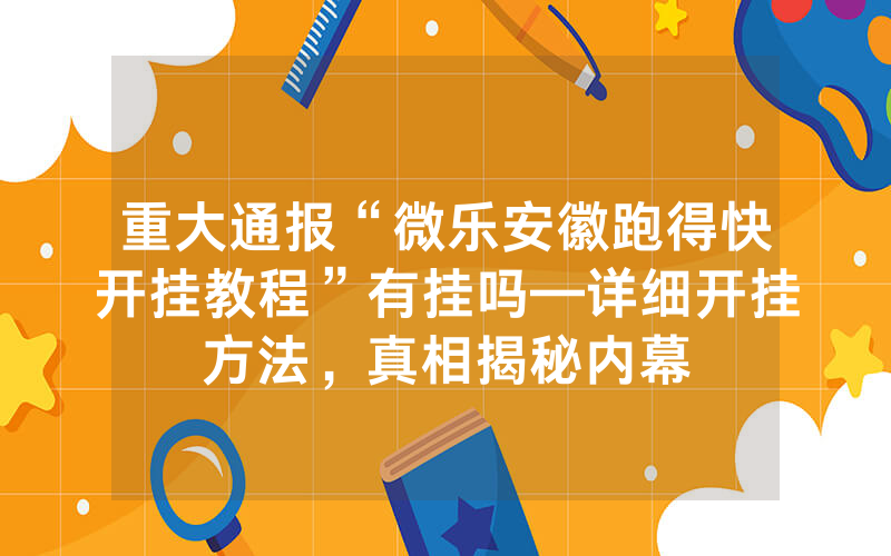 重大通报“微乐安徽跑得快开挂教程”有挂吗—详细开挂方法，真相揭秘内幕